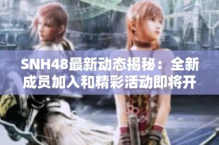 SNH48最新动态揭秘：全新成员加入和精彩活动即将开启