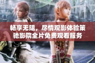 畅享无阻，尽情观影体验策驰影院全片免费观看服务