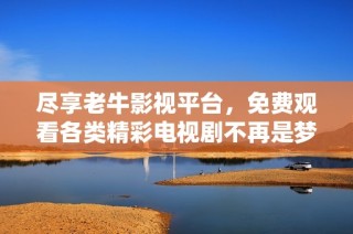 尽享老牛影视平台，免费观看各类精彩电视剧不再是梦