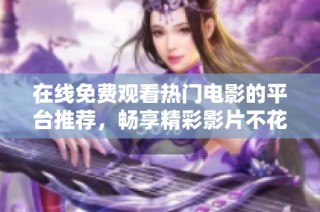 在线免费观看热门电影的平台推荐，畅享精彩影片不花一分钱
