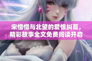 宋惜惜与北望的爱恨纠葛，精彩故事全文免费阅读开启新篇章