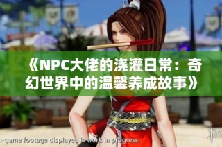 《NPC大佬的浇灌日常：奇幻世界中的温馨养成故事》