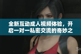 全新互动成人视频体验，开启一对一私密交流的奇妙之旅