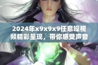 2024年x9x9x9任意噪视频精彩呈现，带你感受声音的新世界