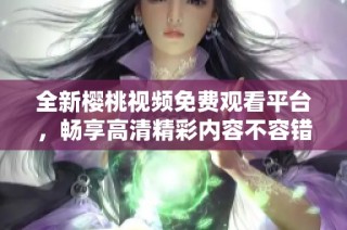 全新樱桃视频免费观看平台，畅享高清精彩内容不容错过
