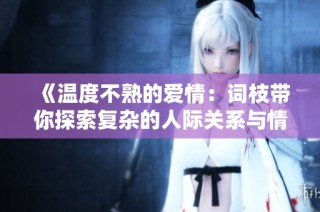 《温度不熟的爱情：词枝带你探索复杂的人际关系与情感纠葛》