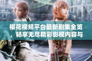 樱花视频平台最新剧集全览，畅享无尽精彩影视内容与播放体验