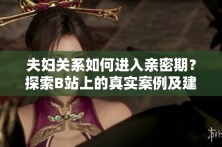 夫妇关系如何进入亲密期？探索B站上的真实案例及建议