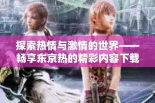 探索热情与激情的世界——畅享东京热的精彩内容下载体验