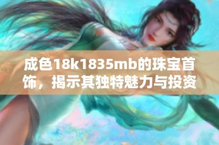 成色18k1835mb的珠宝首饰，揭示其独特魅力与投资价值