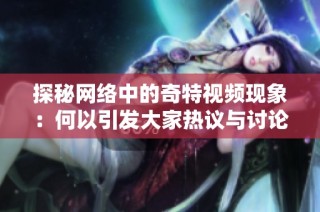 探秘网络中的奇特视频现象：何以引发大家热议与讨论
