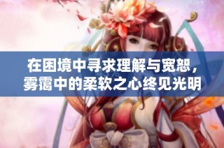 在困境中寻求理解与宽恕，雾霭中的柔软之心终见光明