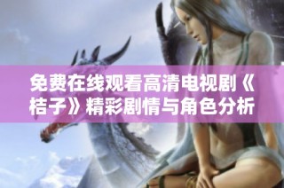 免费在线观看高清电视剧《桔子》精彩剧情与角色分析