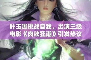 叶玉卿挑战自我，出演三级电影《肉欲狂潮》引发热议与关注