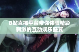 B站直播平台带你体验精彩刺激的互动娱乐盛宴