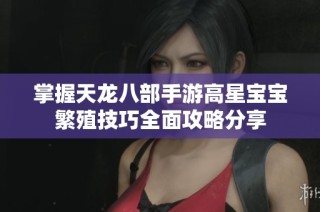 掌握天龙八部手游高星宝宝繁殖技巧全面攻略分享