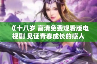 《十八岁 高清免费观看版电视剧 见证青春成长的感人故事》