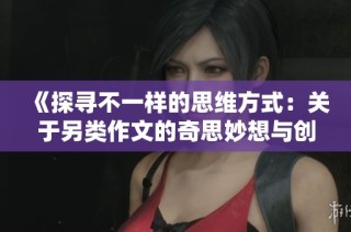 《探寻不一样的思维方式：关于另类作文的奇思妙想与创作之旅》