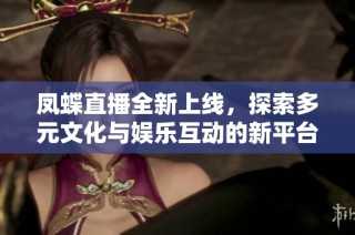 凤蝶直播全新上线，探索多元文化与娱乐互动的新平台