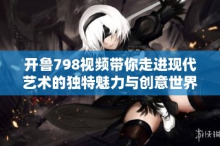 开鲁798视频带你走进现代艺术的独特魅力与创意世界