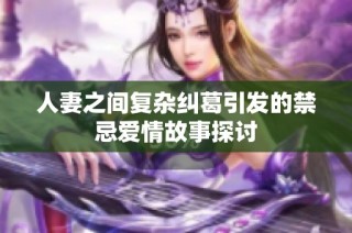 人妻之间复杂纠葛引发的禁忌爱情故事探讨