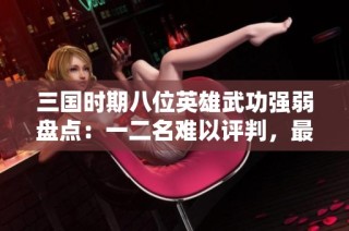 三国时期八位英雄武功强弱盘点：一二名难以评判，最差者同样不逊色