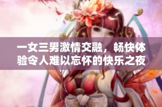 一女三男激情交融，畅快体验令人难以忘怀的快乐之夜