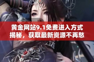 黄金网站9.1免费进入方式揭秘，获取最新资源不再愁