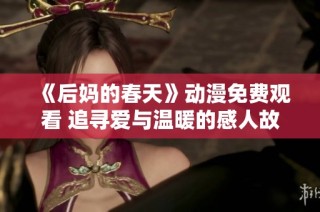 《后妈的春天》动漫免费观看 追寻爱与温暖的感人故事探索与成长之旅