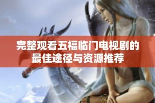 完整观看五福临门电视剧的最佳途径与资源推荐