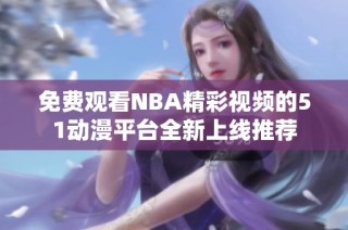 免费观看NBA精彩视频的51动漫平台全新上线推荐