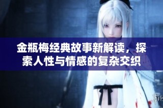 金瓶梅经典故事新解读，探索人性与情感的复杂交织