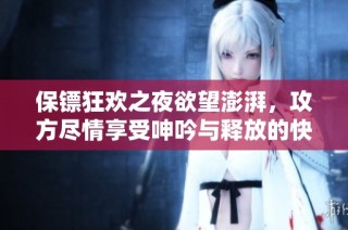 保镖狂欢之夜欲望澎湃，攻方尽情享受呻吟与释放的快感