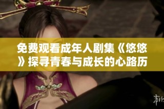 免费观看成年人剧集《悠悠》探寻青春与成长的心路历程