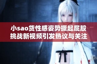 小sao货性感姿势撅起屁股挑战新视频引发热议与关注