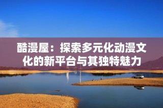 酷漫屋：探索多元化动漫文化的新平台与其独特魅力