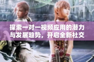 探索一对一视频应用的潜力与发展趋势，开启全新社交体验