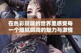 在色彩斑斓的世界里感受每一个细腻瞬间的魅力与激情