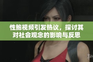 性鲍视频引发热议，探讨其对社会观念的影响与反思