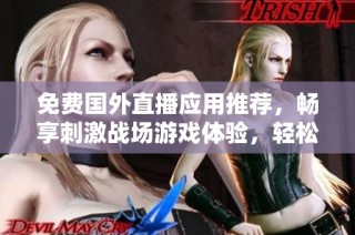 免费国外直播应用推荐，畅享刺激战场游戏体验，轻松与好友互动
