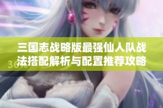 三国志战略版最强仙人队战法搭配解析与配置推荐攻略