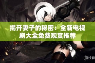 揭开妻子的秘密：全新电视剧大全免费观赏推荐