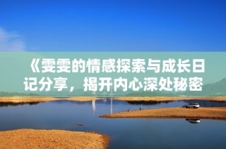 《雯雯的情感探索与成长日记分享，揭开内心深处秘密的旅程》