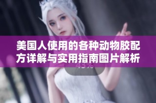 美国人使用的各种动物胶配方详解与实用指南图片解析