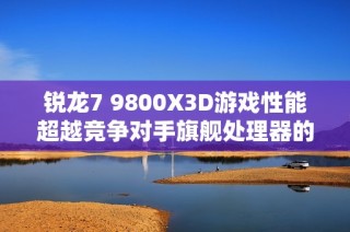锐龙7 9800X3D游戏性能超越竞争对手旗舰处理器的实力解析