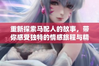 重新探索马配人的故事，带你感受独特的情感旅程与精彩演绎