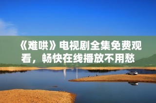 《难哄》电视剧全集免费观看，畅快在线播放不用愁
