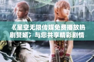 《星空无限传媒免费播放热剧赘婿冫与您共享精彩剧情》