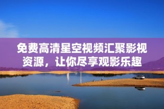 免费高清星空视频汇聚影视资源，让你尽享观影乐趣