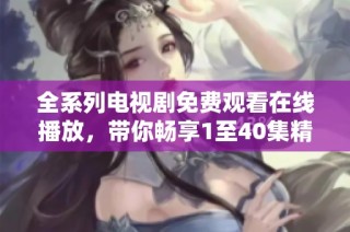 全系列电视剧免费观看在线播放，带你畅享1至40集精彩剧情